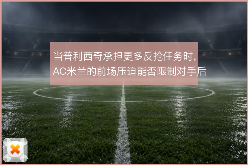 当普利西奇承担更多反抢任务时，AC米兰的前场压迫能否限制对手后场出球