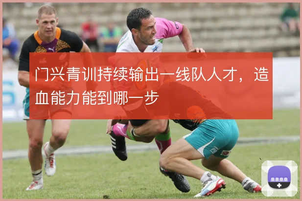 门兴青训持续输出一线队人才,造血能力能到哪一步