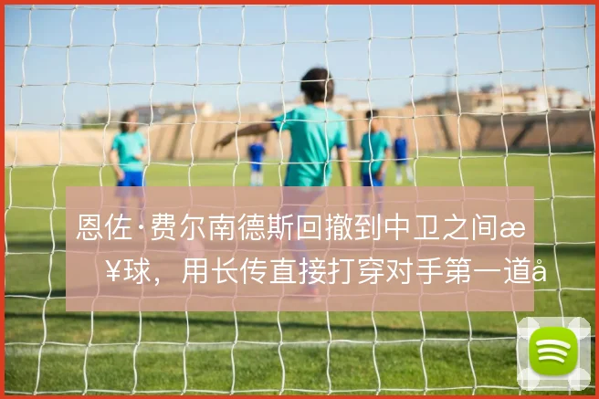 恩佐·费尔南德斯回撤到中卫之间接球,用长传直接打穿对手第一道压迫线