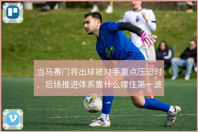 当马赛门将出球被对手重点压迫时，后场推进体系靠什么撑住第一波逼抢