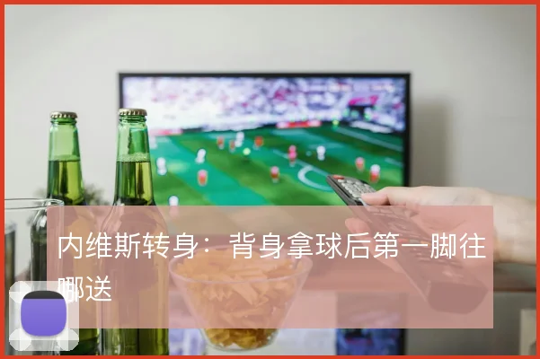 内维斯转身：背身拿球后第一脚往哪送