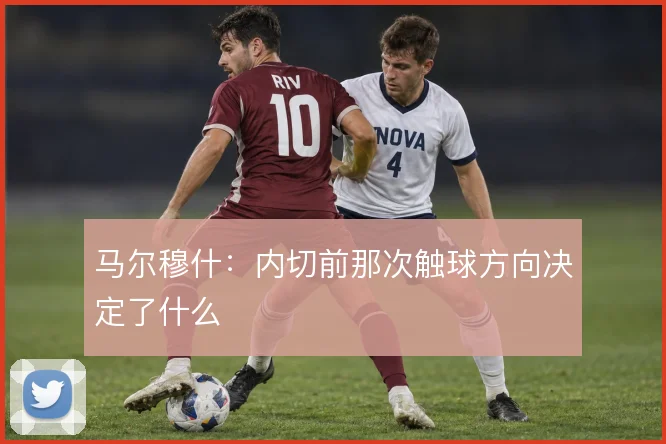 马尔穆什：内切前那次触球方向决定了什么