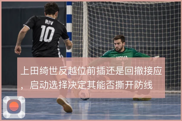 上田绮世反越位前插还是回撤接应，启动选择决定其能否撕开防线