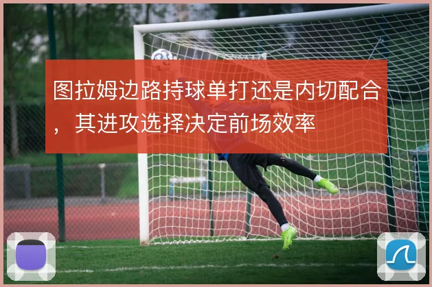 图拉姆边路持球单打还是内切配合，其进攻选择决定前场效率