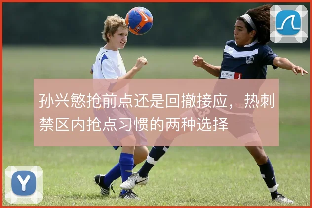 孙兴慜抢前点还是回撤接应,热刺禁区内抢点习惯的两种选择