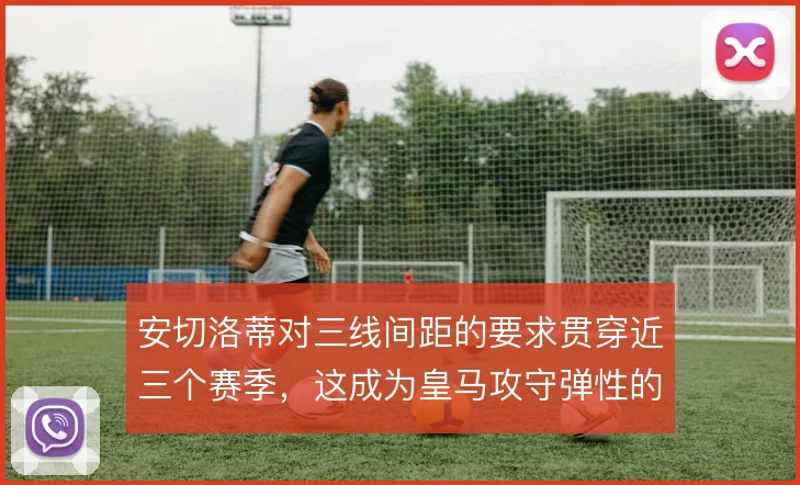安切洛蒂对三线间距的要求贯穿近三个赛季,这成为皇马攻守弹性的底层逻辑