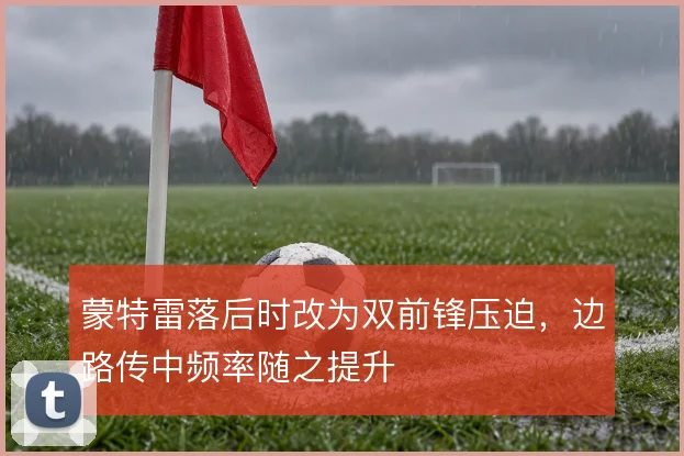 蒙特雷落后时改为双前锋压迫，边路传中频率随之提升