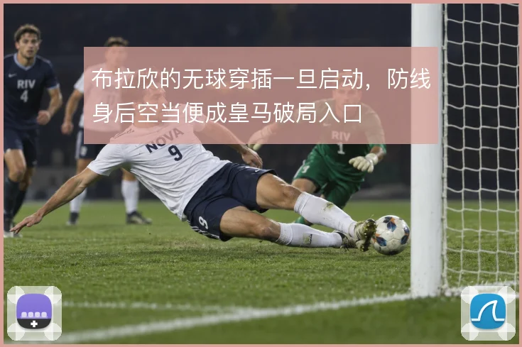 布拉欣的无球穿插一旦启动,防线身后空当便成皇马破局入口