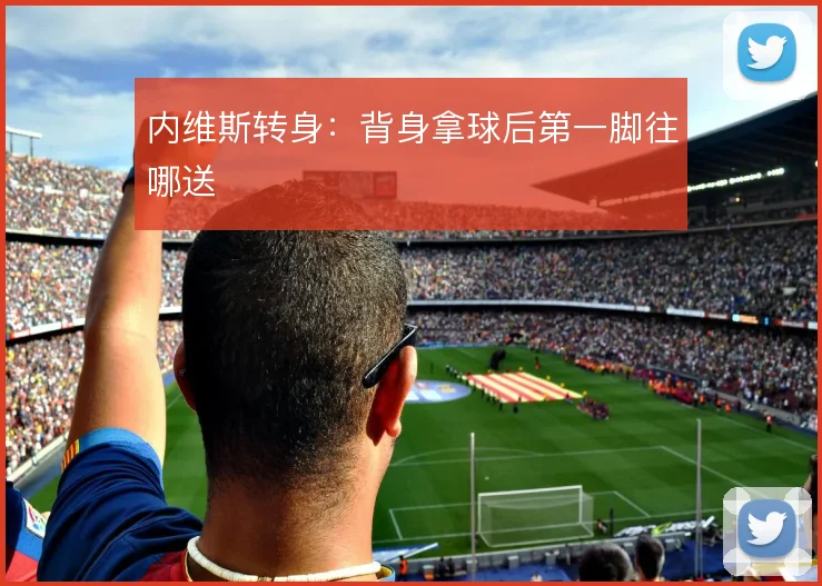 内维斯转身：背身拿球后第一脚往哪送