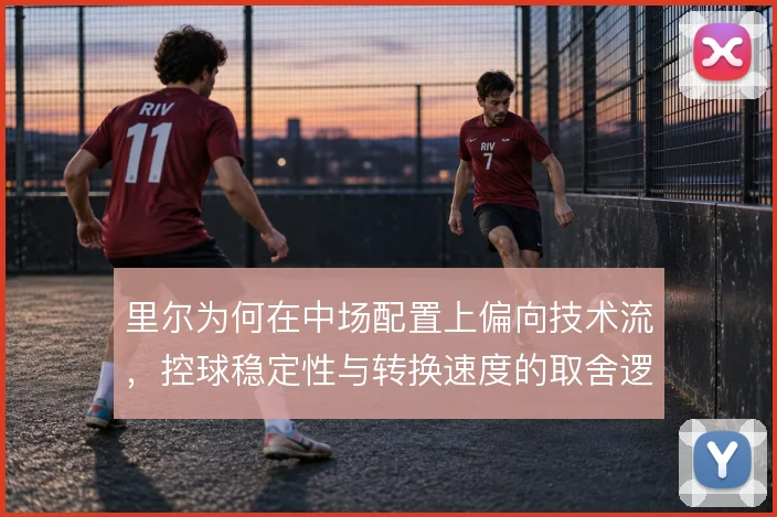 里尔为何在中场配置上偏向技术流，控球稳定性与转换速度的取舍逻辑