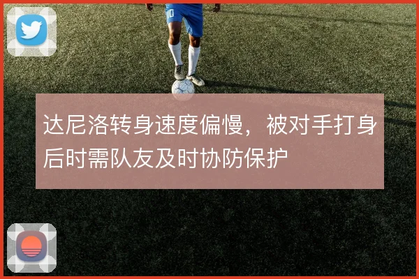 达尼洛转身速度偏慢，被对手打身后时需队友及时协防保护