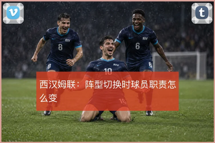 西汉姆联:阵型切换时球员职责怎么变