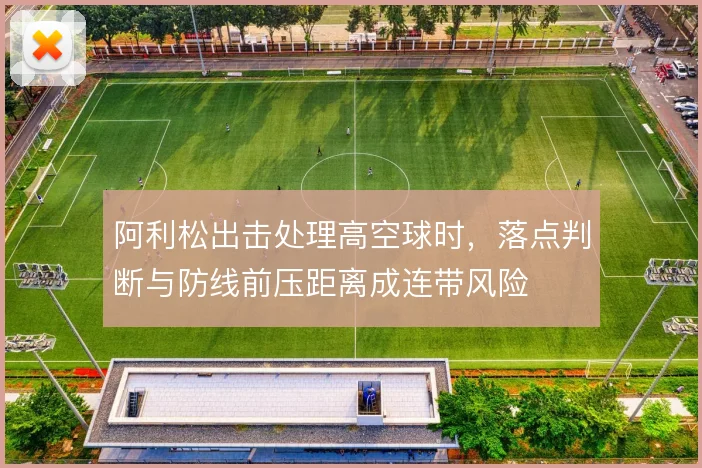 阿利松出击处理高空球时,落点判断与防线前压距离成连带风险