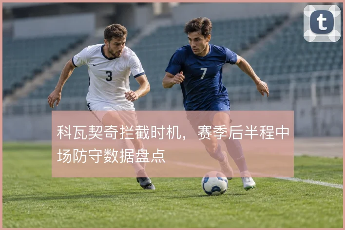 科瓦契奇拦截时机，赛季后半程中场防守数据盘点