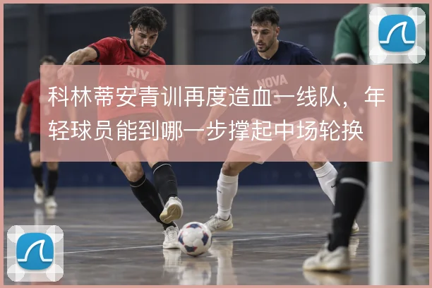 科林蒂安青训再度造血一线队，年轻球员能到哪一步撑起中场轮换