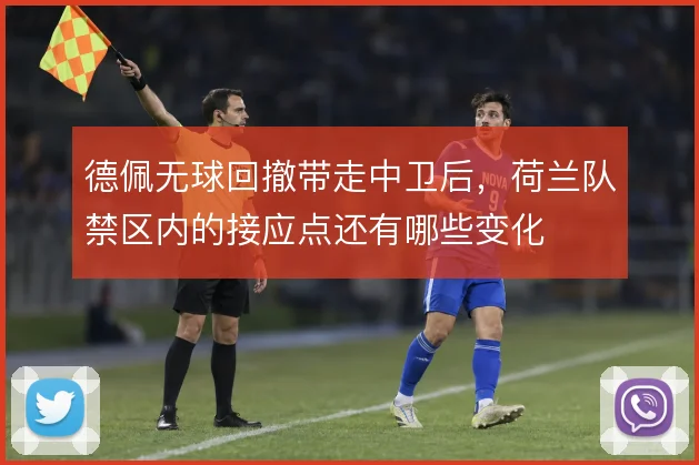 德佩无球回撤带走中卫后，荷兰队禁区内的接应点还有哪些变化