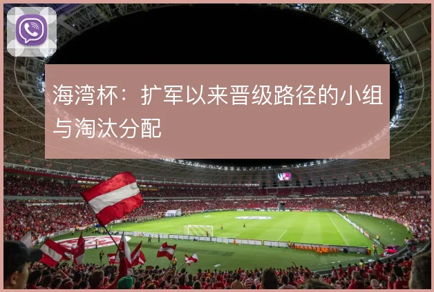 海湾杯:扩军以来晋级路径的小组与淘汰分配