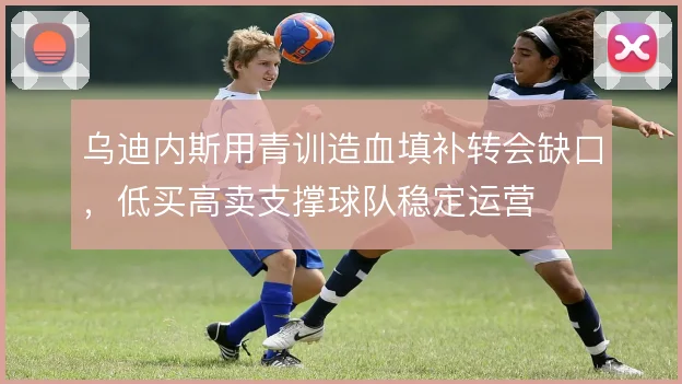 乌迪内斯用青训造血填补转会缺口，低买高卖支撑球队稳定运营