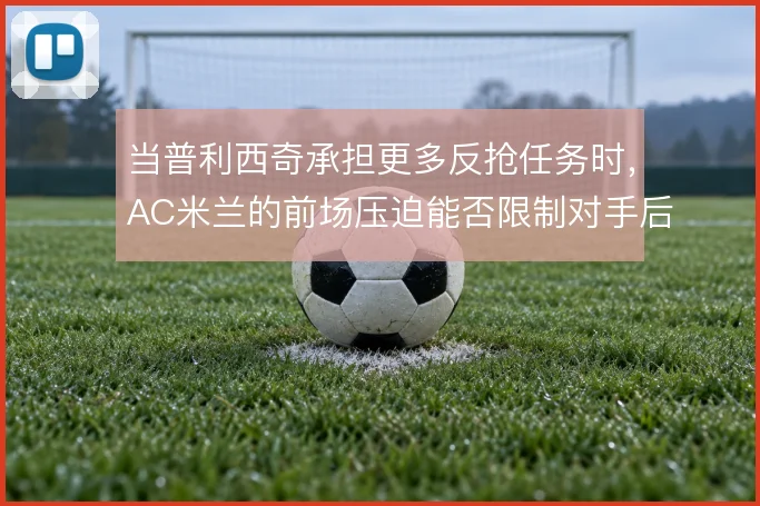 当普利西奇承担更多反抢任务时，AC米兰的前场压迫能否限制对手后场出球