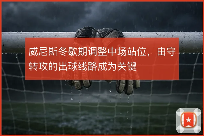 威尼斯冬歇期调整中场站位，由守转攻的出球线路成为关键