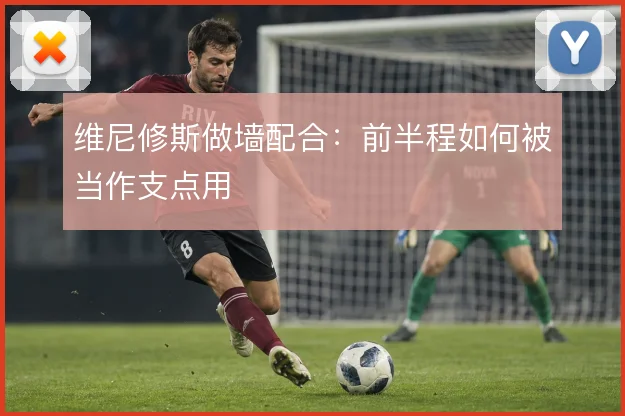 维尼修斯做墙配合：前半程如何被当作支点用