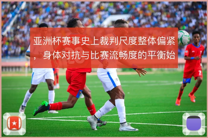 亚洲杯赛事史上裁判尺度整体偏紧,身体对抗与比赛流畅度的平衡始终难解