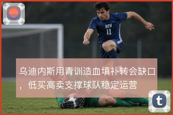 乌迪内斯用青训造血填补转会缺口，低买高卖支撑球队稳定运营