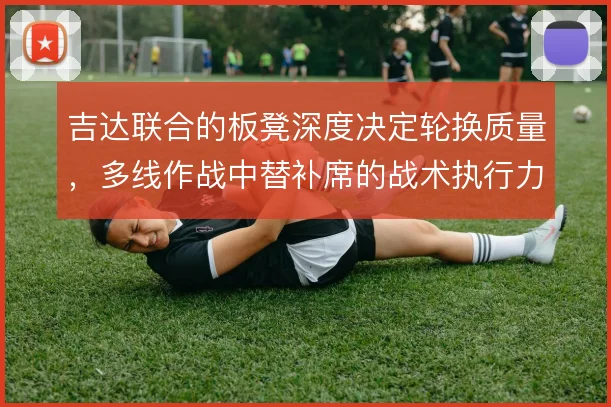 吉达联合的板凳深度决定轮换质量,多线作战中替补席的战术执行力是硬指标