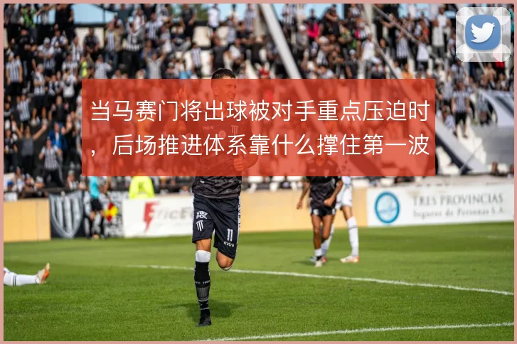 当马赛门将出球被对手重点压迫时，后场推进体系靠什么撑住第一波逼抢