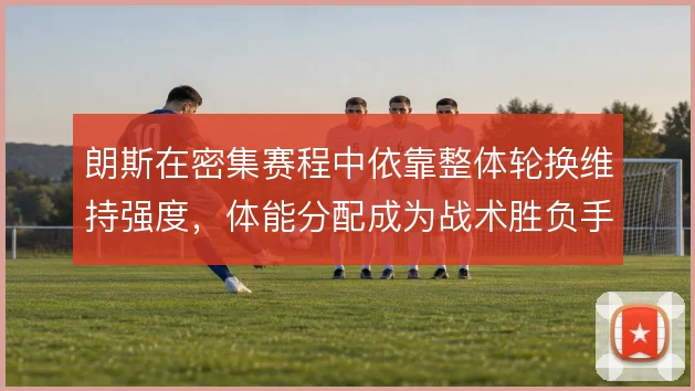 朗斯在密集赛程中依靠整体轮换维持强度，体能分配成为战术胜负手