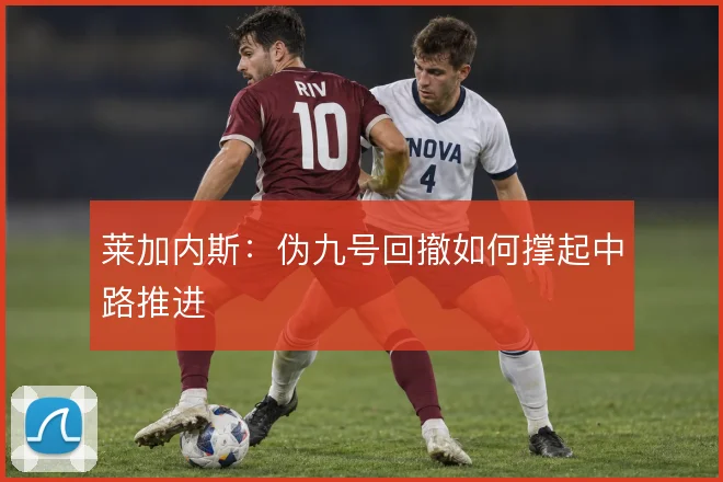 莱加内斯:伪九号回撤如何撑起中路推进