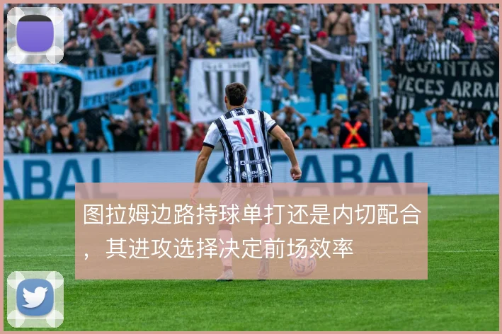 图拉姆边路持球单打还是内切配合，其进攻选择决定前场效率