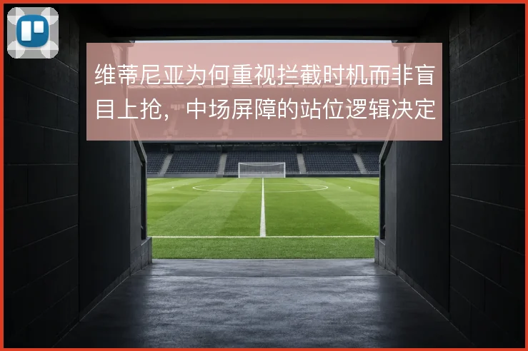维蒂尼亚为何重视拦截时机而非盲目上抢，中场屏障的站位逻辑决定防守质量