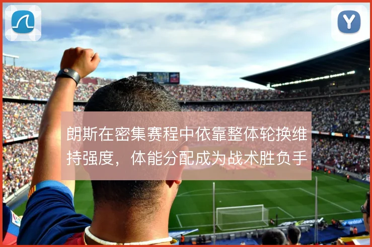 朗斯在密集赛程中依靠整体轮换维持强度，体能分配成为战术胜负手