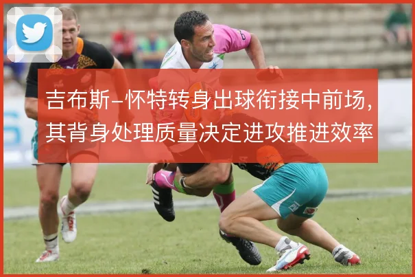 吉布斯-怀特转身出球衔接中前场，其背身处理质量决定进攻推进效率
