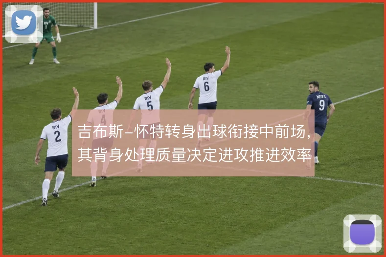 吉布斯-怀特转身出球衔接中前场，其背身处理质量决定进攻推进效率