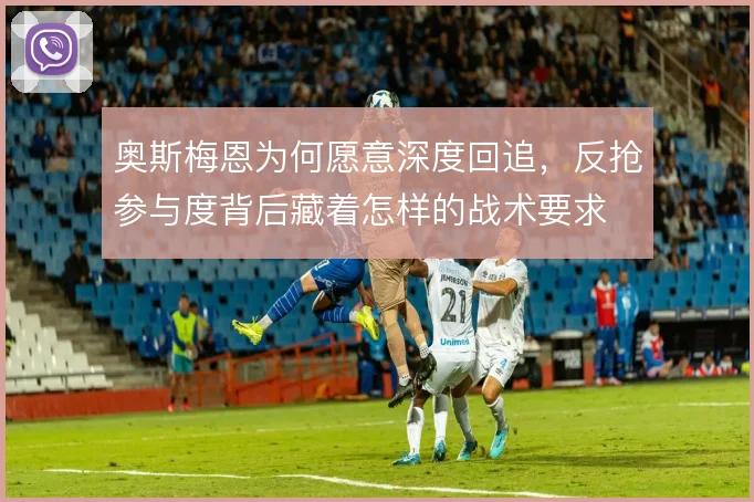 奥斯梅恩为何愿意深度回追,反抢参与度背后藏着怎样的战术要求