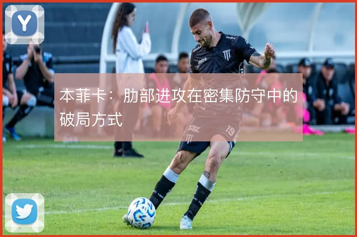 本菲卡：肋部进攻在密集防守中的破局方式