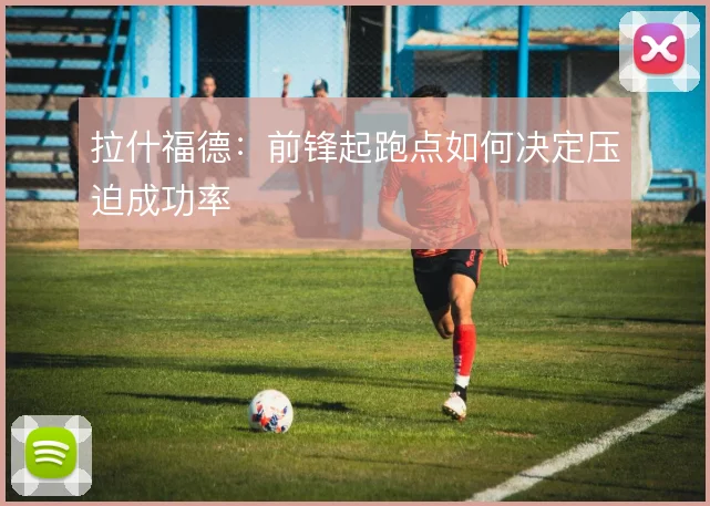 拉什福德：前锋起跑点如何决定压迫成功率
