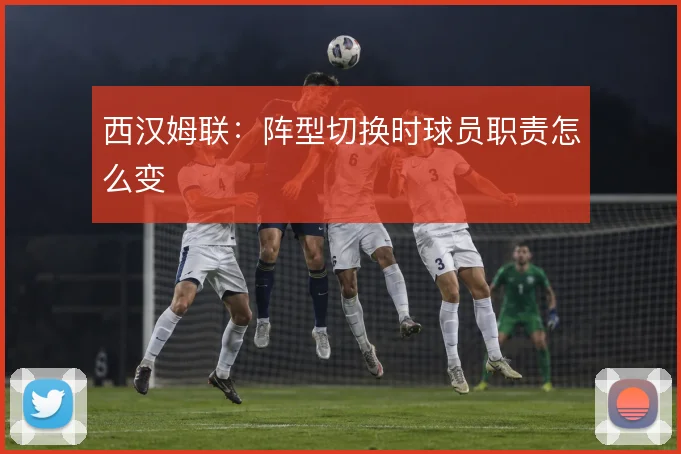 西汉姆联:阵型切换时球员职责怎么变