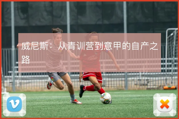 威尼斯:从青训营到意甲的自产之路