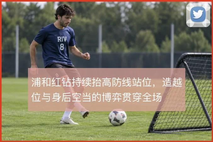 浦和红钻持续抬高防线站位，造越位与身后空当的博弈贯穿全场