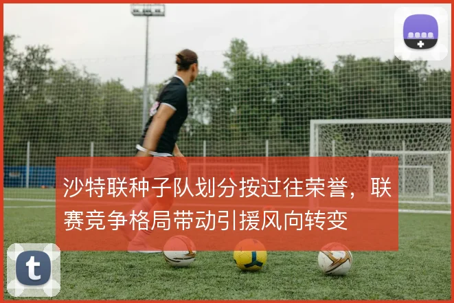 沙特联种子队划分按过往荣誉,联赛竞争格局带动引援风向转变