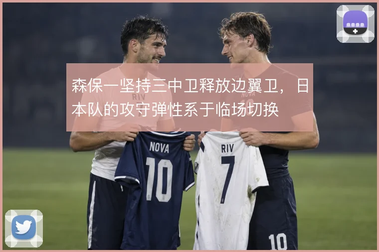 森保一坚持三中卫释放边翼卫，日本队的攻守弹性系于临场切换