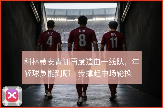 科林蒂安青训再度造血一线队，年轻球员能到哪一步撑起中场轮换