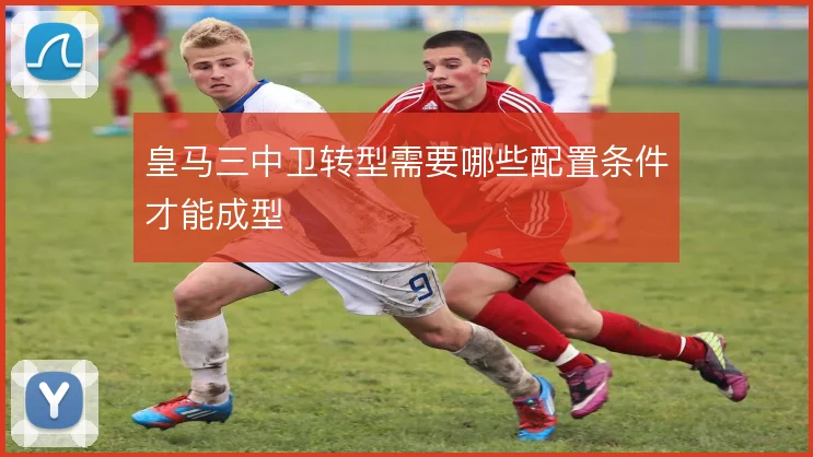 皇马三中卫转型需要哪些配置条件才能成型