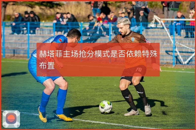 赫塔菲主场抢分模式是否依赖特殊布置