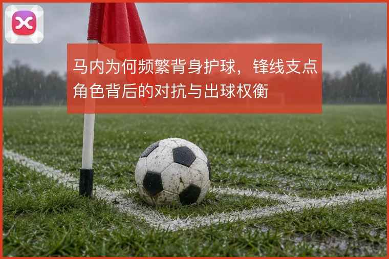 马内为何频繁背身护球，锋线支点角色背后的对抗与出球权衡