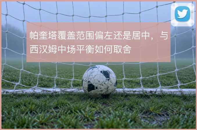 帕奎塔覆盖范围偏左还是居中，与西汉姆中场平衡如何取舍