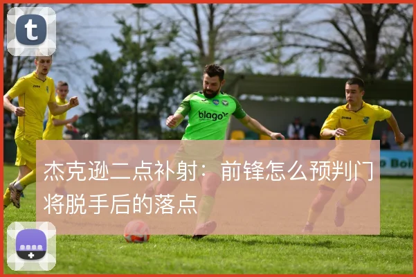 杰克逊二点补射:前锋怎么预判门将脱手后的落点